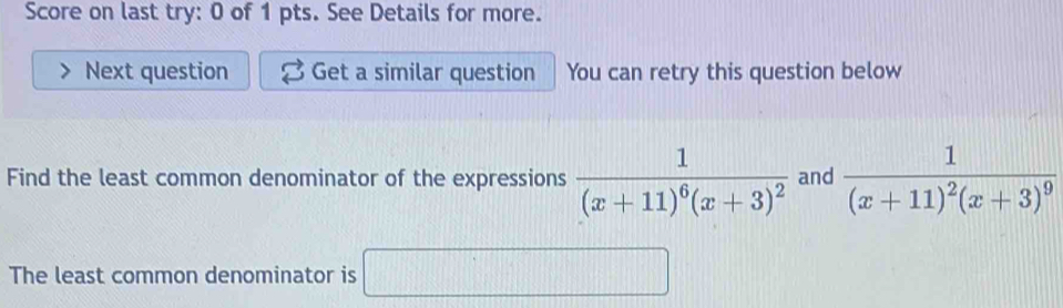 Score on last try: 0 of 1 pts. See Details for more. 
Next question Get a similar question You can retry this question below 
Find the least common denominator of the expressions frac 1(x+11)^6(x+3)^2 and frac 1(x+11)^2(x+3)^9
The least common denominator is