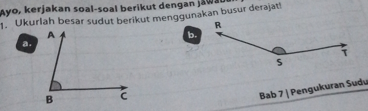 Ayo, kerjakan soal-soal berikut dengan jawaD 
1. Ukurlah besar sudut beríkut menggunakan busur derajat! 
b. 
a. 
Bab 7 | Pengukuran Sudu