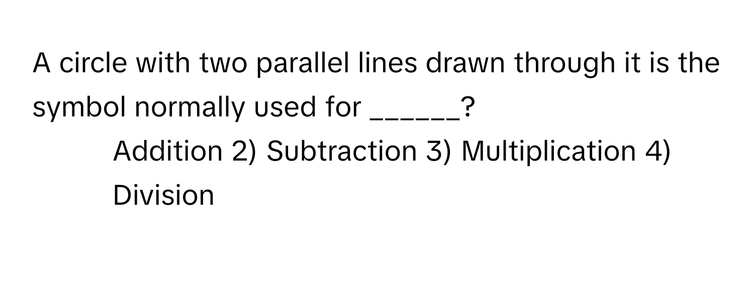 A circle with two parallel lines drawn through it is the symbol normally used for ______?

1) Addition 2) Subtraction 3) Multiplication 4) Division