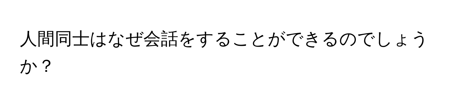 人間同士はなぜ会話をすることができるのでしょうか？