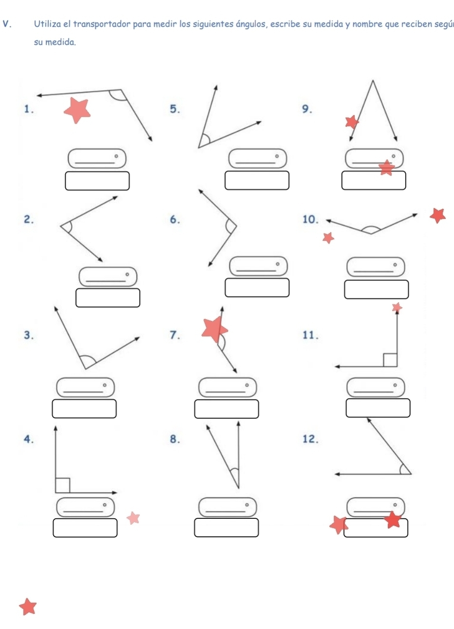Utiliza el transportador para medir los siguientes ángulos, escribe su medida y nombre que reciben según 
su medida. 
5. 
9. 
_ 
_ 
。 
_ 
。 
6. 
2. 10. 
_。 
。 
_ 
。 
_ 
7. 
3. 11. 
_ 
_ 
_。 
。 
8. 
4. 12. 
_ 
_ 
_ 
。
