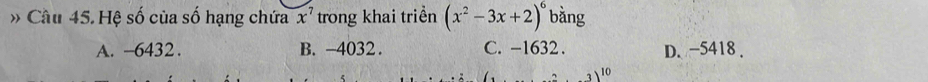 » Câu 45. Hệ số của số hạng chứa x^7 trong khai triển (x^2-3x+2)^6 bằng
A. −6432. B. -4032. C. -1632. D. −5418.
10