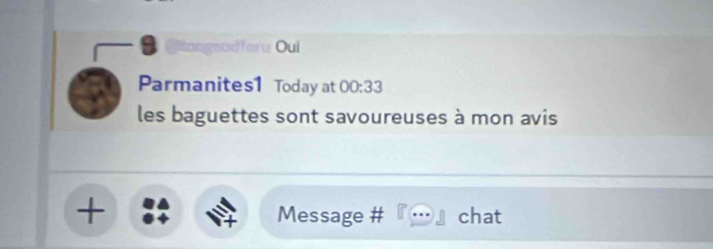 ● @tongoodforu Oui 
Parmanites1 Today at 00:33 
les baguettes sont savoureuses à mon avis 
+ Message # chat