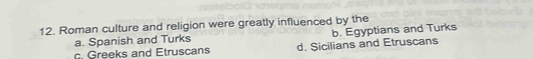 Roman culture and religion were greatly influenced by the
a. Spanish and Turks b. Egyptians and Turks
c. Greeks and Etruscans d. Sicilians and Etruscans