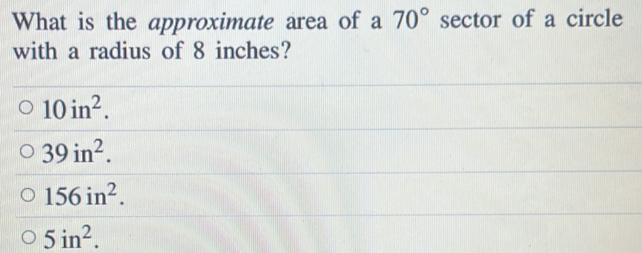 What is the approximate area of a 70° sector of a circle
with a radius of 8 inches?
10in^2.
39in^2.
156in^2.
5in^2.