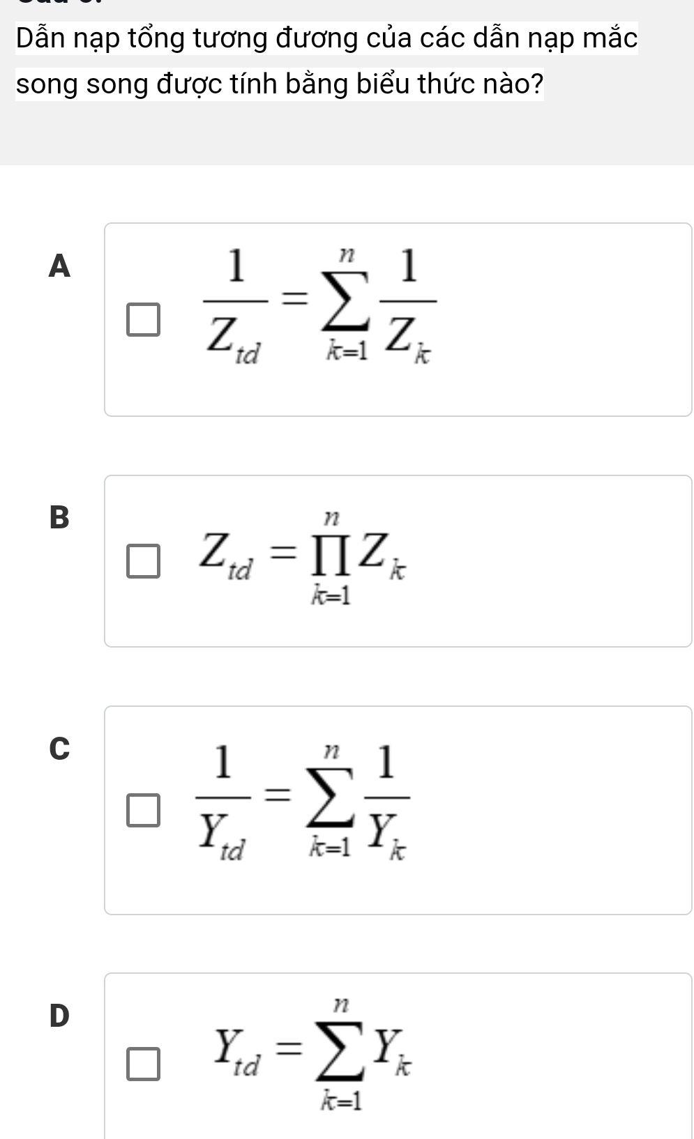 Dẫn nạp tổng tương đương của các dẫn nạp mắc
song song được tính bằng biểu thức nào?
A
frac 1Z_kd=sumlimits _(k=1)^nfrac 1Z_k
B
Z_td=prodlimits _(k=1)^nZ_k
C
frac 1Y_td=sumlimits _(k=1)^nfrac 1Y_k
D
Y_td=sumlimits _(k=1)^nY_k