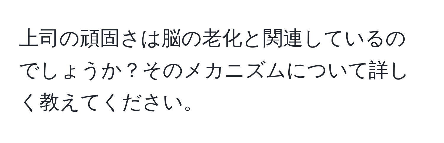 上司の頑固さは脳の老化と関連しているのでしょうか？そのメカニズムについて詳しく教えてください。