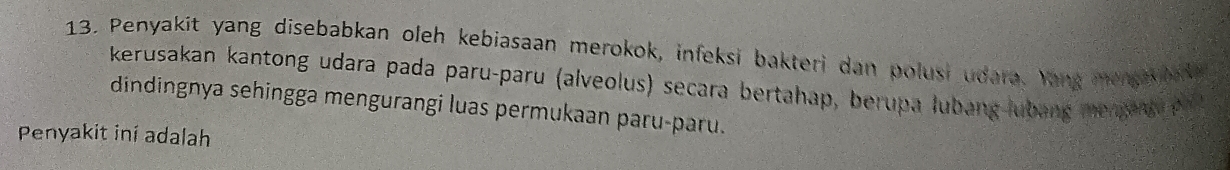 Penyakit yang disebabkan oleh kebiasaan merokok, infeksi bakteri dan polusi udara. Yang mengavba 
kerusakan kantong udara pada paru-paru (alveolus) secara bertahap, berupa lubang lubang mengeng o ? 
dindingnya sehingga mengurangi luas permukaan paru-paru. 
Penyakit iní adalah