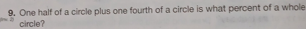 One half of a circle plus one fourth of a circle is what percent of a whole 
(1nv. 2) circle?