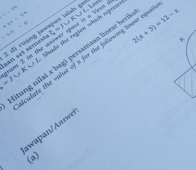 Lor 
di ruang jawapan ialah ga 
shade the region which represe
g=J∪ K∪ L am 2 in the answer space is a Venn 
aan set semest xi =J∪ I < 
<tex>2(x+3)=12-x
rulate the value of x for the following linear equ 
Hitung nilai x bagi persamaan linear beri 
awapan/Answe 
(a)