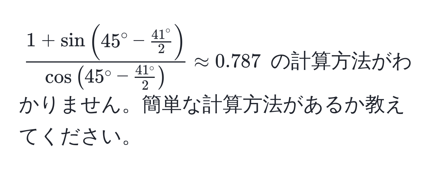 $ frac1 + sin ( 45° -  41°/2  )cos ( 45° -  41°/2  ) approx 0.787 $ の計算方法がわかりません。簡単な計算方法があるか教えてください。