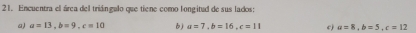 Encuentra el área del triángulo que tiene como longitud de sus lados:
a) a=13, b=9, c=10 6) a=7, b=16, c=11 c) a=8, b=5, c=12