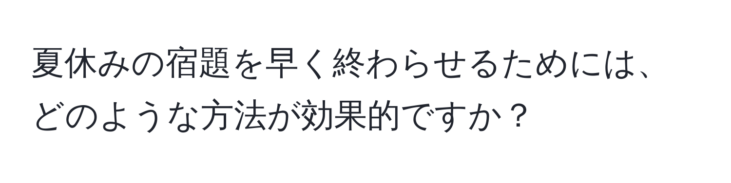 夏休みの宿題を早く終わらせるためには、どのような方法が効果的ですか？