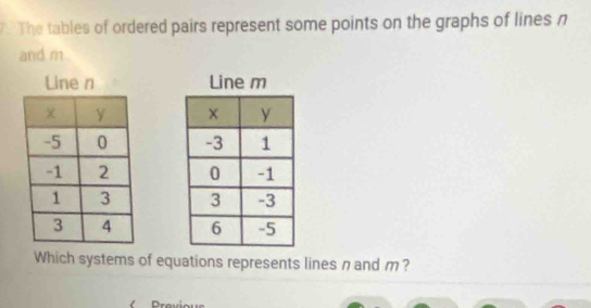 The tables of ordered pairs represent some points on the graphs of lines n
and m
Line m

Which systems of equations represents lines n and m ? 
Previous