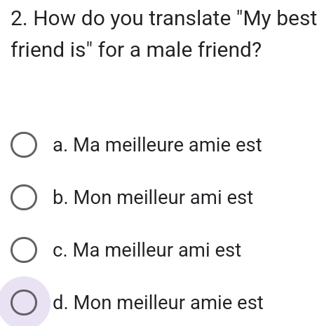 How do you translate "My best
friend is" for a male friend?
a. Ma meilleure amie est
b. Mon meilleur ami est
c. Ma meilleur ami est
d. Mon meilleur amie est