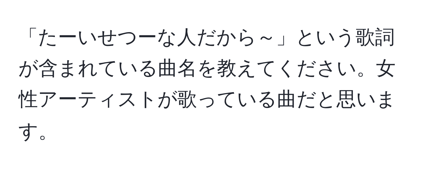 「たーいせつーな人だから～」という歌詞が含まれている曲名を教えてください。女性アーティストが歌っている曲だと思います。