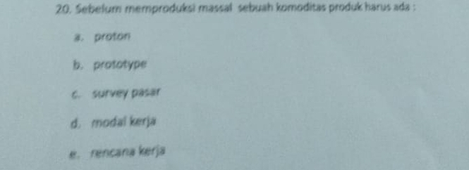 Sebelum memproduksi massal sebuah komoditas produk harus ada :
a. proton
b. prototype
c. survey pasar
d. modal kerja
e. rencana kerja