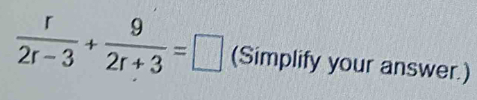  r/2r-3 + 9/2r+3 =□ (Simplify your answer.)