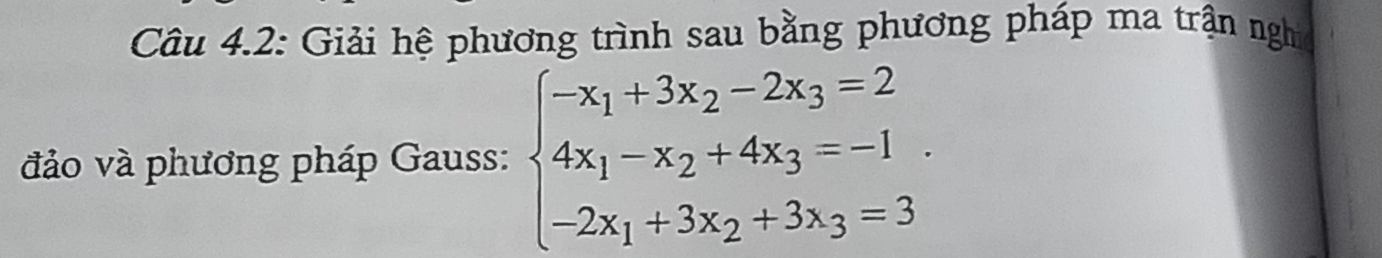 Câu 4.2: Giải hệ phương trình sau bằng phương pháp ma trận nghc 
đảo và phương pháp Gauss: beginarrayl -x_1+3x_2-2x_3=2 4x_1-x_2+4x_3=-1 -2x_1+3x_2+3x_3=3endarray.