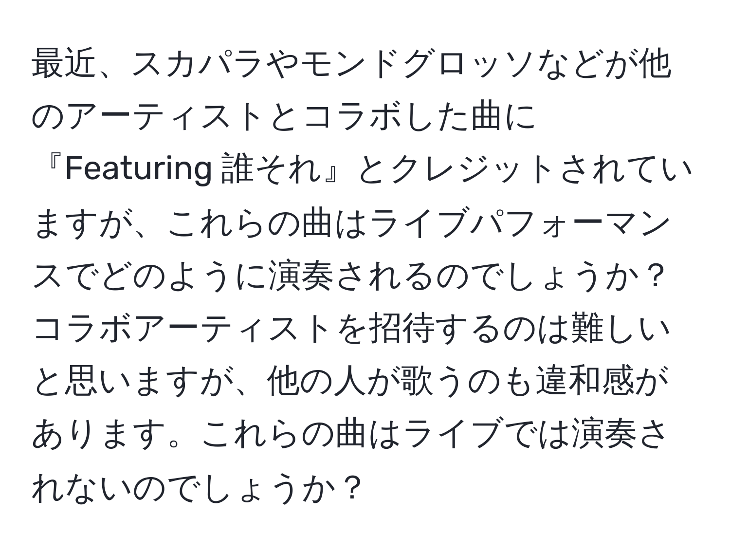 最近、スカパラやモンドグロッソなどが他のアーティストとコラボした曲に『Featuring 誰それ』とクレジットされていますが、これらの曲はライブパフォーマンスでどのように演奏されるのでしょうか？コラボアーティストを招待するのは難しいと思いますが、他の人が歌うのも違和感があります。これらの曲はライブでは演奏されないのでしょうか？