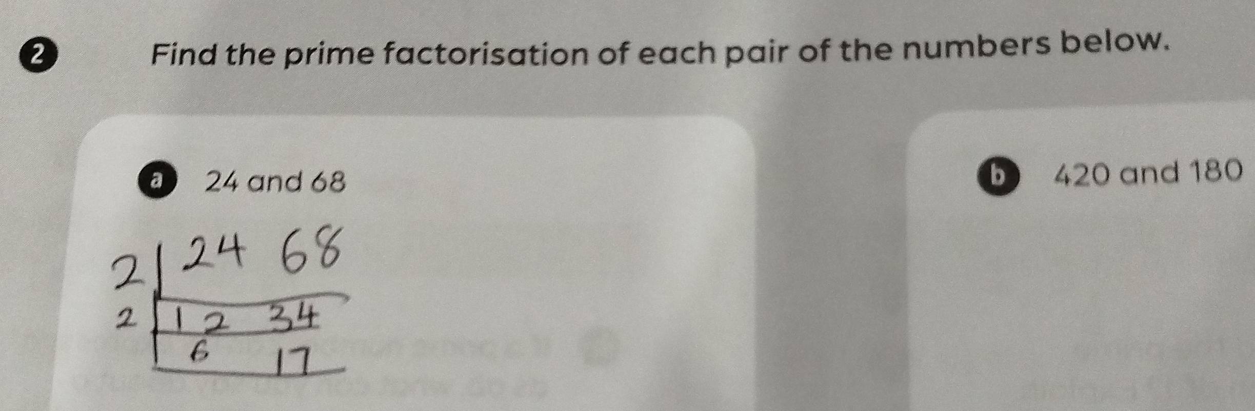 Find the prime factorisation of each pair of the numbers below.
24 and 68
D 420 and 180