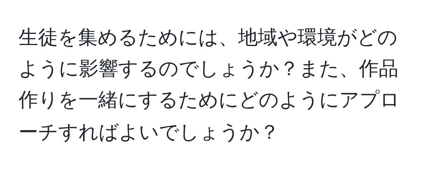 生徒を集めるためには、地域や環境がどのように影響するのでしょうか？また、作品作りを一緒にするためにどのようにアプローチすればよいでしょうか？