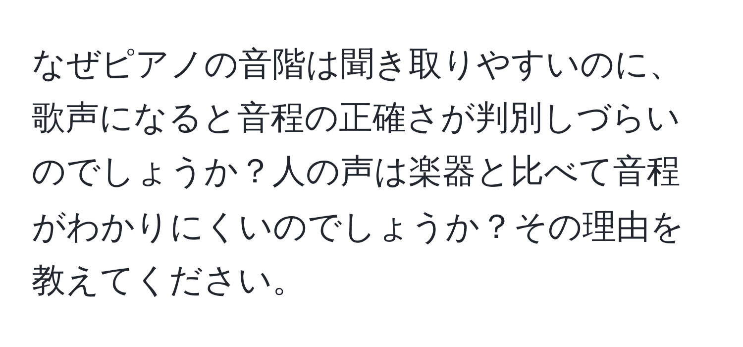 なぜピアノの音階は聞き取りやすいのに、歌声になると音程の正確さが判別しづらいのでしょうか？人の声は楽器と比べて音程がわかりにくいのでしょうか？その理由を教えてください。