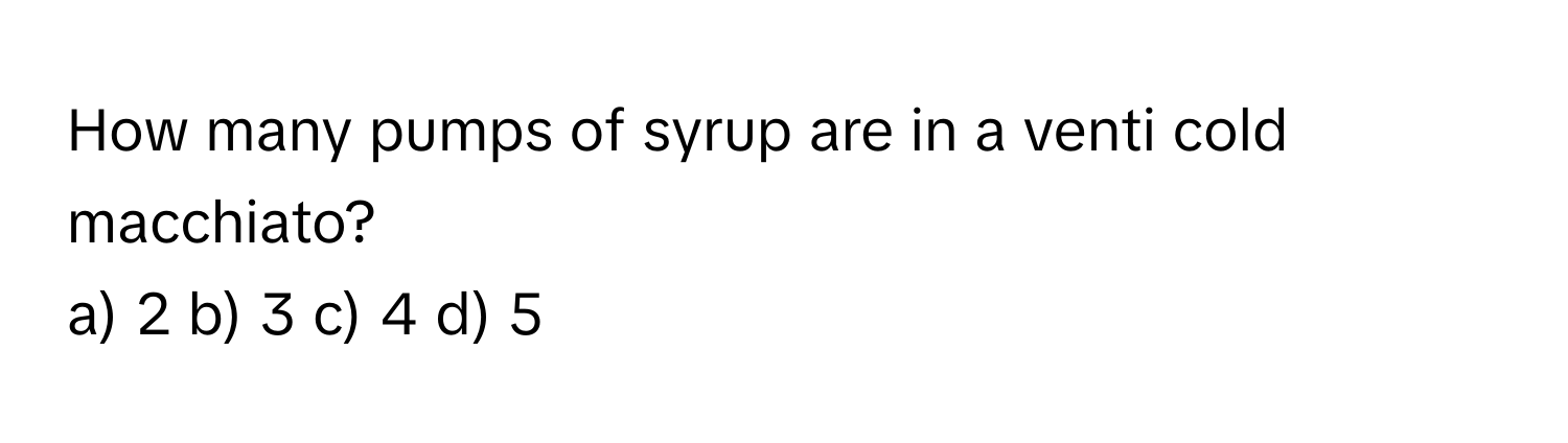 How many pumps of syrup are in a venti cold macchiato?

a) 2 b) 3 c) 4 d) 5