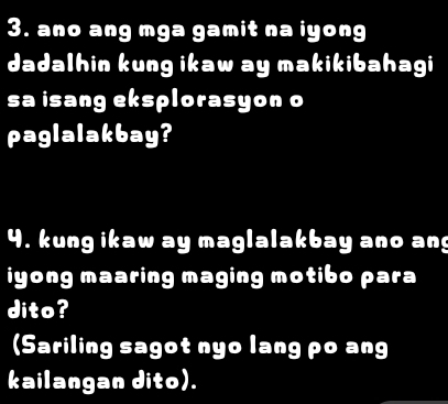 ano ang mga gamit na iyong 
dadalhin kung ikaw ay makikibahagi 
sa isang eksplorasyon o 
paglalakbay? 
4. kung ikaw ay maglalakbay ano an 
iyong maaring maging motibo para 
dito? 
(Sariling sagot nyo lang po ang 
kailangan dito).