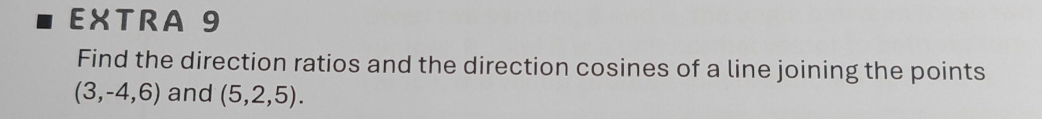 EXTRA 9 
Find the direction ratios and the direction cosines of a line joining the points
(3,-4,6) and (5,2,5).