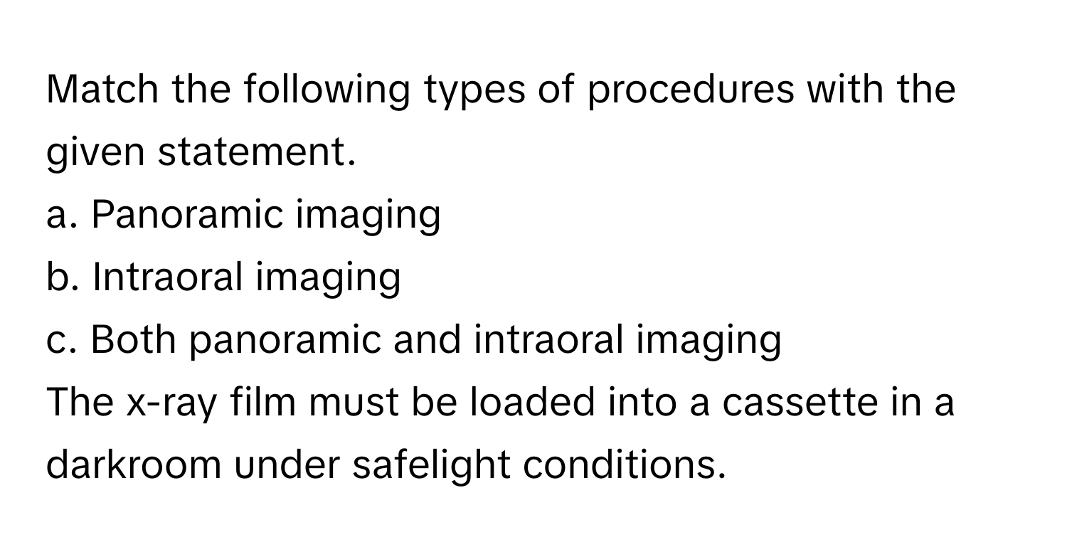 Match the following types of procedures with the given statement.

a. Panoramic imaging
b. Intraoral imaging
c. Both panoramic and intraoral imaging

The x-ray film must be loaded into a cassette in a darkroom under safelight conditions.