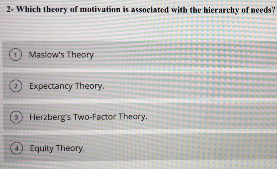 2- Which theory of motivation is associated with the hierarchy of needs?
1 Maslow's Theory
2 Expectancy Theory.
3) Herzberg's Two-Factor Theory.
④ Equity Theory.