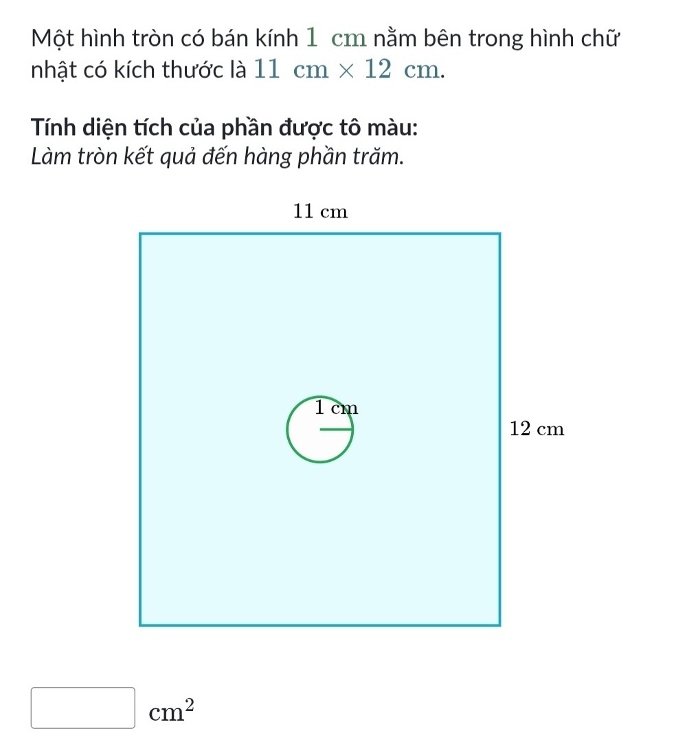 Một hình tròn có bán kính 1 cm nằm bên trong hình chữ 
nhật có kích thước là 11cm* 12cm. 
Tính diện tích của phần được tô màu: 
Làm tròn kết quả đến hàng phần trăm.
□ cm^2