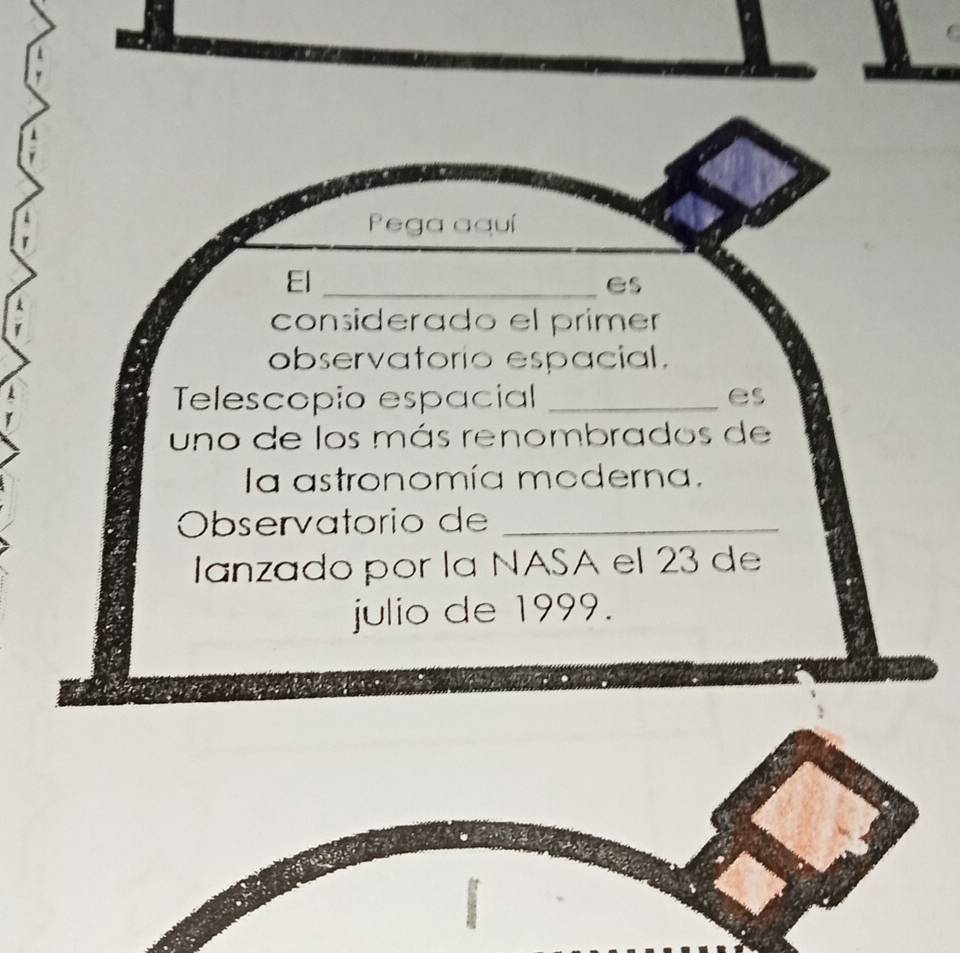 Pega aquí 
El_ 
es 
considerado el primer 
observatorio espacial. 
Telescopio espacial _es 
uno de los más renombrados de 
la astronomía moderna. 
Observatorio de_ 
Ianzado por la NASA el 23 de 
julio de 1999.