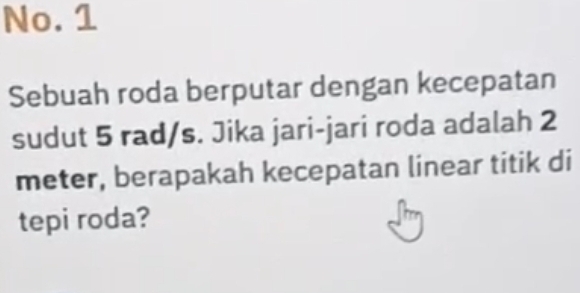 No. 1 
Sebuah roda berputar dengan kecepatan 
sudut 5 rad/s. Jika jari-jari roda adalah 2
meter, berapakah kecepatan linear titik di 
tepi roda?