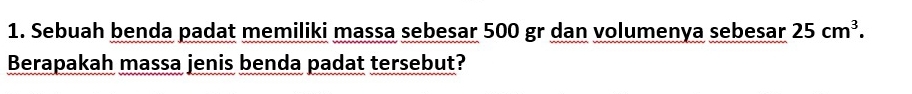 Sebuah benda padat memiliki massa sebesar 500 gr dan volumenya sebesar 25cm^3. 
Berapakah massa jenis benda padat tersebut?