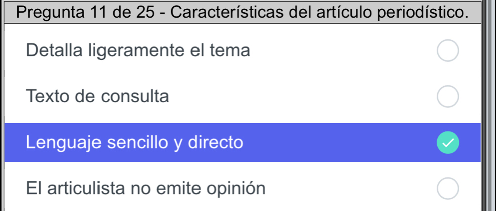 Pregunta 11 de 25 - Características del artículo periodístico. 
Detalla ligeramente el tema 
Texto de consulta 
Lenguaje sencillo y directo 
El articulista no emite opinión