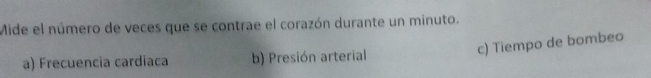 Mide el número de veces que se contrae el corazón durante un minuto. 
c) Tiempo de bombeo 
a) Frecuencia cardiaca b) Presión arterial