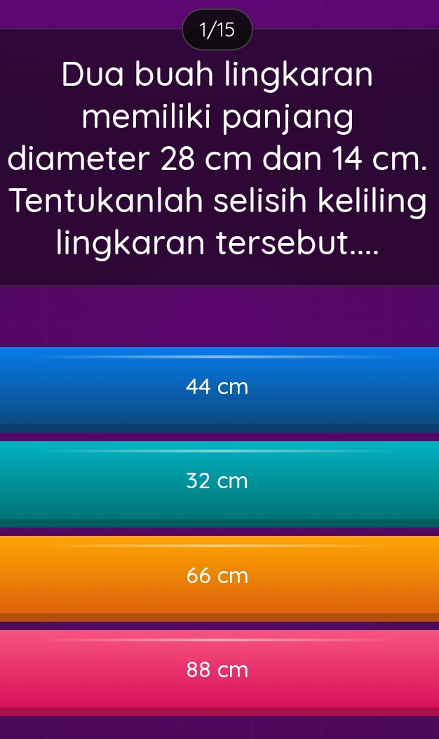 1/15
Dua buah lingkaran
memiliki panjang
diameter 28 cm dan 14 cm.
Tentukanlah selisih keliling
lingkaran tersebut....
44 cm
32 cm
66 cm
88 cm