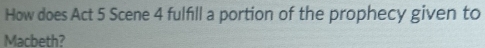 How does Act 5 Scene 4 fulfill a portion of the prophecy given to 
Macbeth?