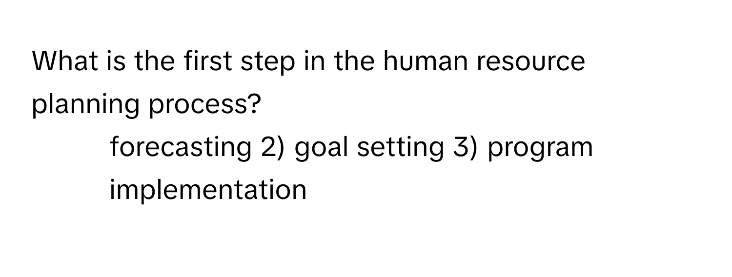 What is the first step in the human resource planning process?

1) forecasting 2) goal setting 3) program implementation