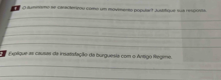 lluminismo se caracterizou como um movimento popular? Justifique sua resposta. 
_ 
_ 
_ 
_ 
Explique as causas da insatisfação da burguesia com o Antigo Regime. 
_ 
_