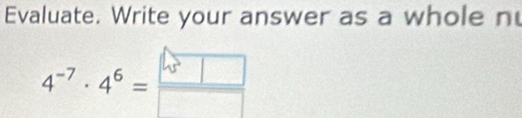 Evaluate. Write your answer as a whole n
4^(-7)· 4^6= 9^5□ /□  