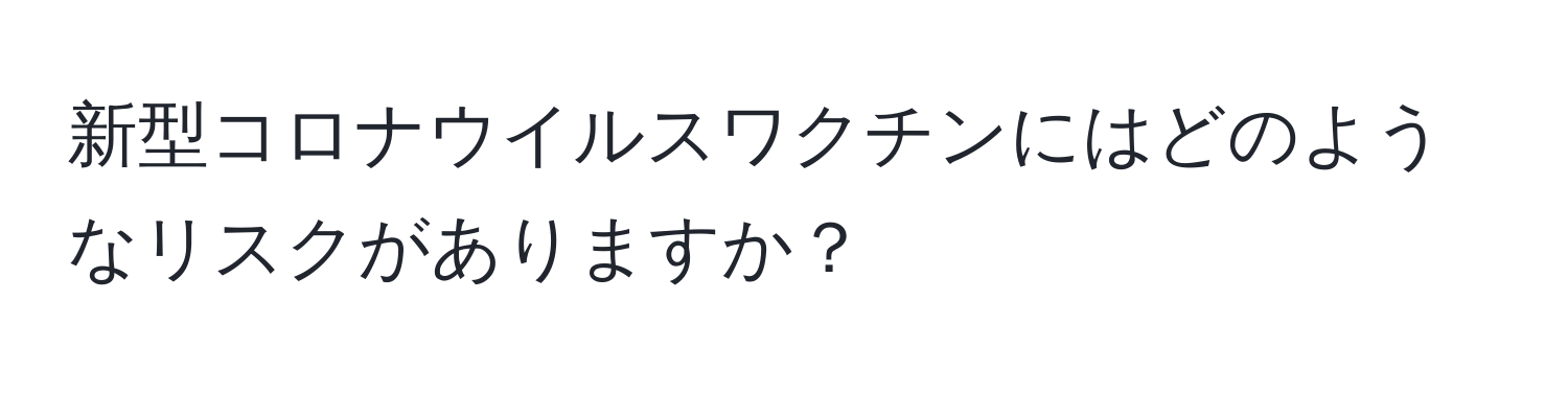 新型コロナウイルスワクチンにはどのようなリスクがありますか？