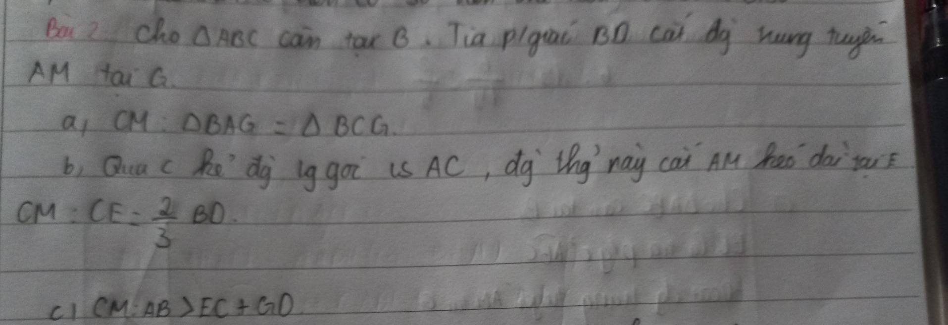 Boi 2 cho △ ABC can tax B. Tia pigiai Bn cai dà hung tuyi 
AM Yai G.
a_1CM:△ BAG=△ BCG
b, Qua c Re' dg lggoi iS AC, dg lhg nay cai Al Raó dai tar
CM=CE= 2/3 BD
cl CM:AB>EC+GD