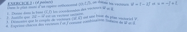 on donne les vecteurs vector w=t-2vector j et u=-j+i. 
Dans le plan muni d'un repère cetisononmé (0/2/2). overleftrightarrow W
2. Jastifie que 1. Donne dans la bose (overline E,overline J)
3. Démontre que le couple de vecteurs 2vector u=vector w est un vectour unitaire. les coardannées des vecteurs vector u
(ii^1,ii) est une base du plan vectoriel V. 
Exprime chacun des vecseurs let l'écmme combinaison linéaien vector w et @.