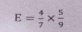 E= 4/7 *  5/9 