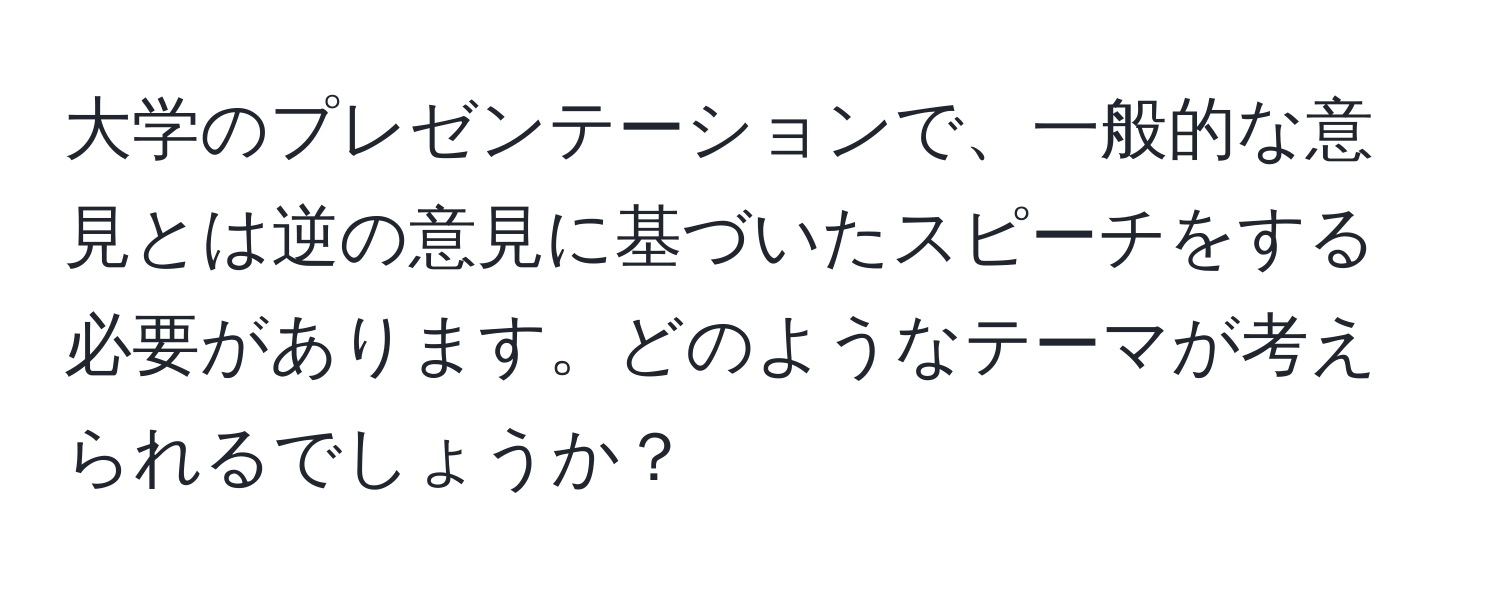 大学のプレゼンテーションで、一般的な意見とは逆の意見に基づいたスピーチをする必要があります。どのようなテーマが考えられるでしょうか？