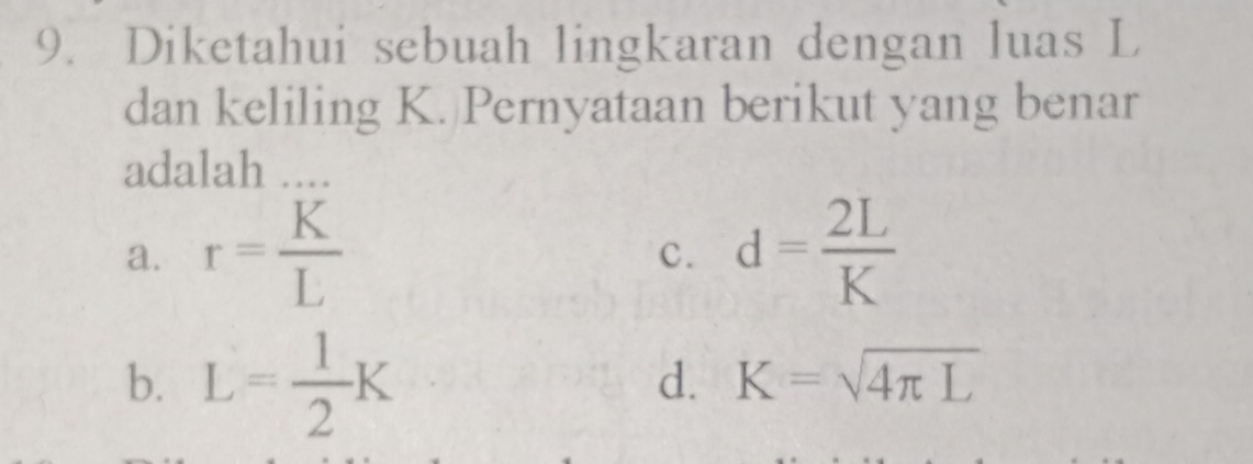 Diketahui sebuah lingkaran dengan luas L
dan keliling K. Pernyataan berikut yang benar
adalah ....
a. r= K/L  d= 2L/K 
c.
b. L= 1/2 K
d. K=sqrt(4π L)