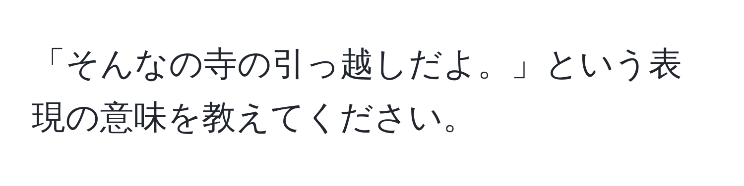 「そんなの寺の引っ越しだよ。」という表現の意味を教えてください。